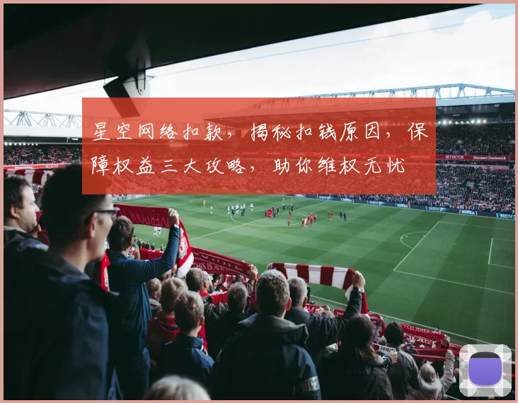 星空网络扣款，揭秘扣钱原因，保障权益三大攻略，助你维权无忧