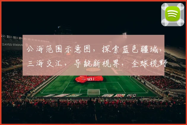 公海范围示意图，探索蓝色疆域，三海交汇，导航新视界，全球视野一网打尽