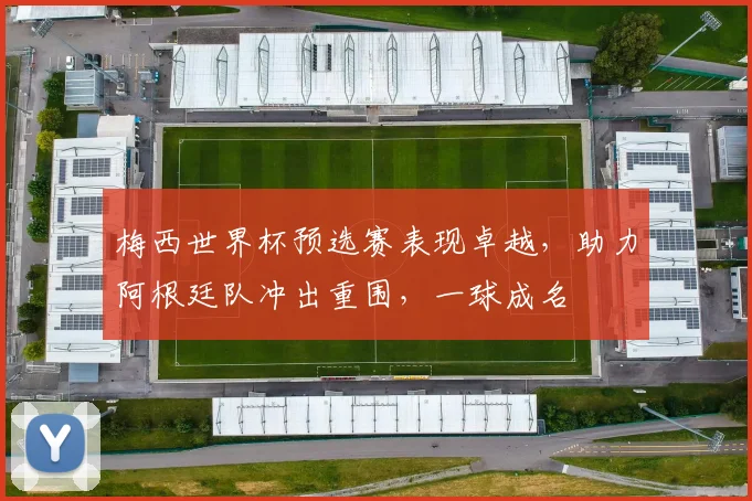 梅西世界杯预选赛表现卓越，助力阿根廷队冲出重围，一球成名