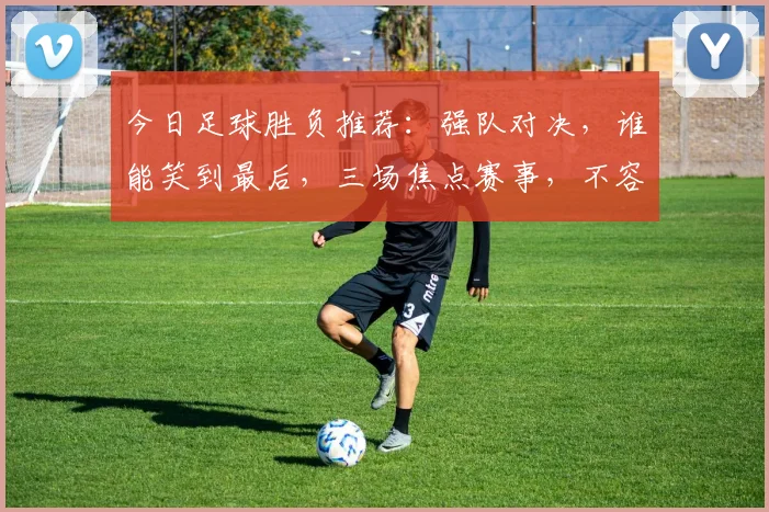 今日足球胜负推荐：强队对决，谁能笑到最后，三场焦点赛事，不容错过，精彩预测，敬请关注