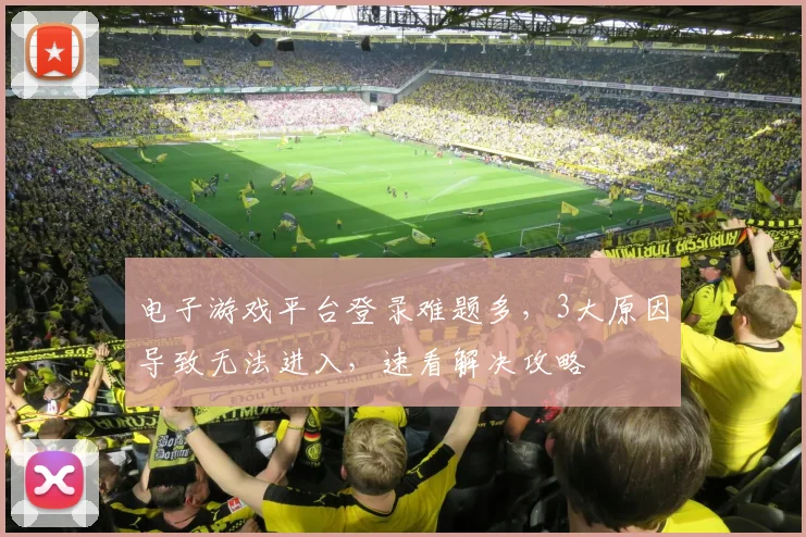 电子游戏平台登录难题多，3大原因导致无法进入，速看解决攻略