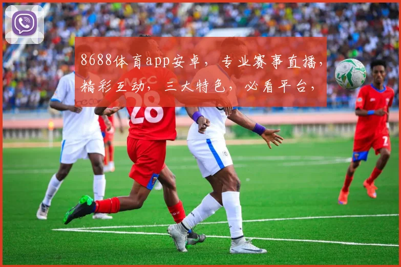 8688体育app安卓，专业赛事直播，精彩互动，三大特色，必看平台，一键下载