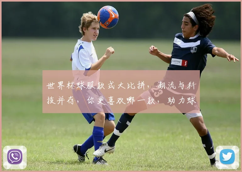 世界杯球服款式大比拼，潮流与科技并存，你更喜欢哪一款，助力球迷激情观赛
