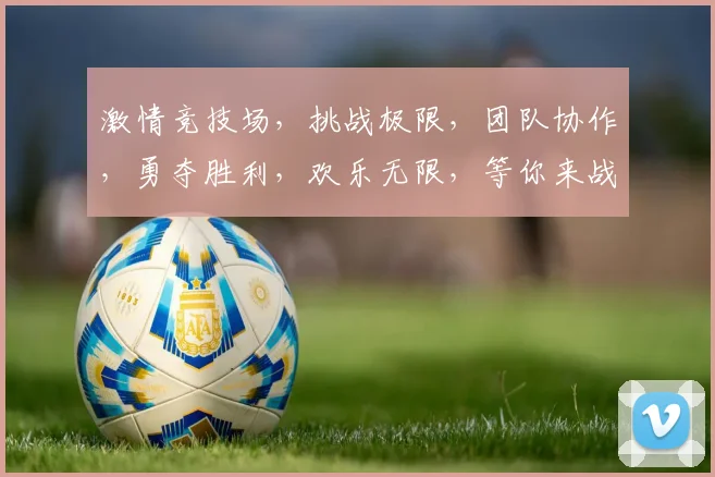 激情竞技场，挑战极限，团队协作，勇夺胜利，欢乐无限，等你来战，精彩不容错过，