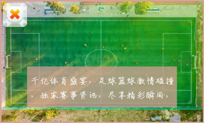 千亿体育盛宴，足球篮球激情碰撞，独家赛事资讯，尽享精彩瞬间，不容错过