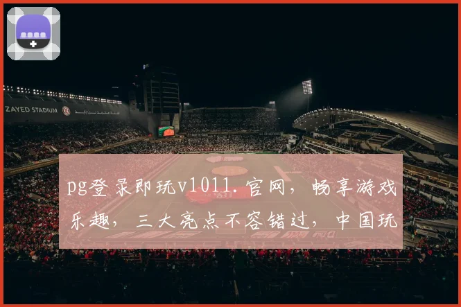 pg登录即玩v1011.官网，畅享游戏乐趣，三大亮点不容错过，中国玩家必看