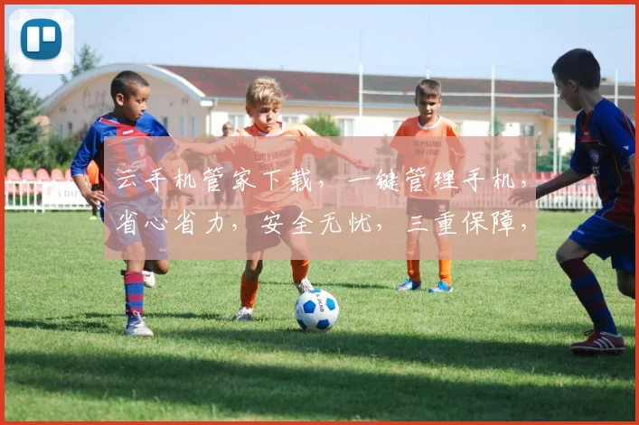 云手机管家下载，一键管理手机，省心省力，安全无忧，三重保障，必选神器，不容错过