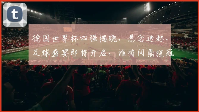 德国世界杯四强揭晓，悬念迭起，足球盛宴即将开启，谁将问鼎桂冠