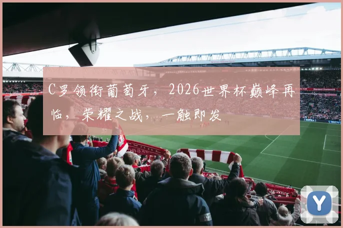 C罗领衔葡萄牙，2026世界杯巅峰再临，荣耀之战，一触即发