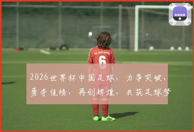 2026世界杯中国足球，力争突破，勇夺佳绩，再创辉煌，共筑足球梦，一展风采