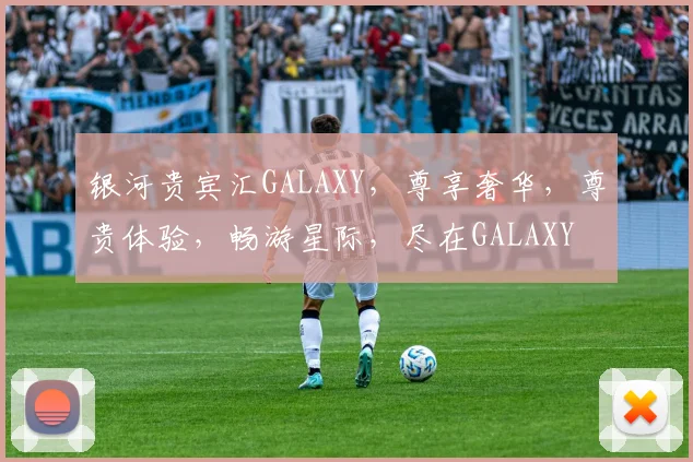 银河贵宾汇GALAXY，尊享奢华，尊贵体验，畅游星际，尽在GALAXY