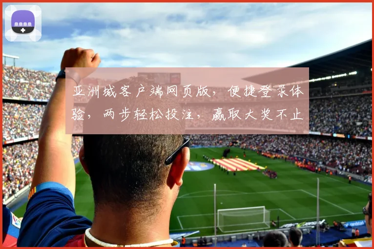 亚洲城客户端网页版，便捷登录体验，两步轻松投注，赢取大奖不止一步之遥