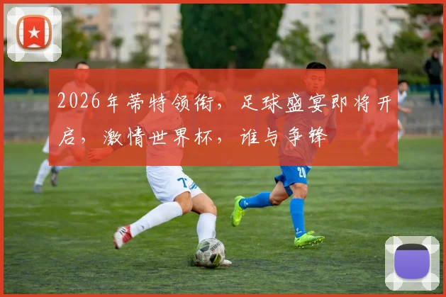 2026年蒂特领衔，足球盛宴即将开启，激情世界杯，谁与争锋
