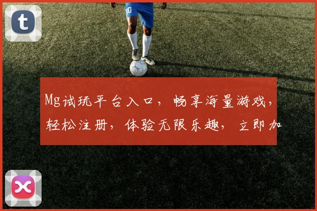 Mg试玩平台入口，畅享海量游戏，轻松注册，体验无限乐趣，立即加入